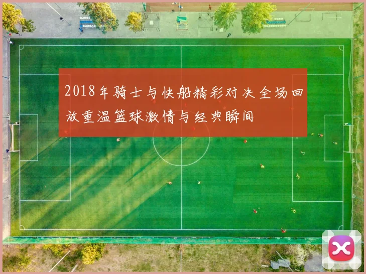 2018年骑士与快船精彩对决全场回放重温篮球激情与经典瞬间