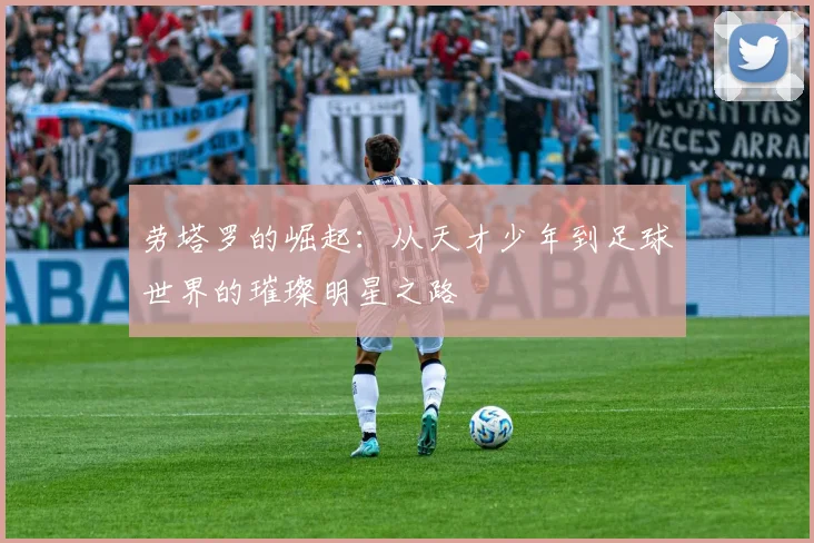 劳塔罗的崛起：从天才少年到足球世界的璀璨明星之路