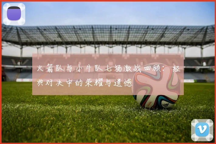 火箭队与小牛队七场激战回顾：经典对决中的荣耀与遗憾