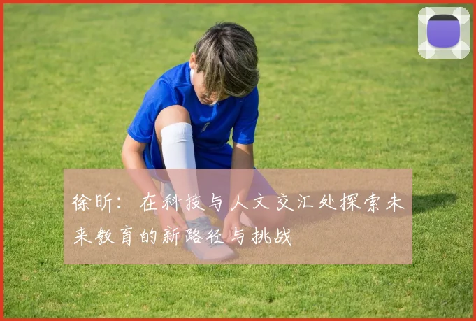 徐昕：在科技与人文交汇处探索未来教育的新路径与挑战