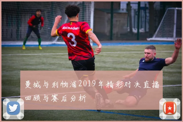 曼城与利物浦2019年精彩对决直播回顾与赛后分析