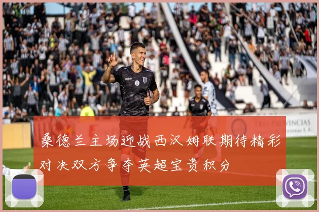 桑德兰主场迎战西汉姆联期待精彩对决双方争夺英超宝贵积分