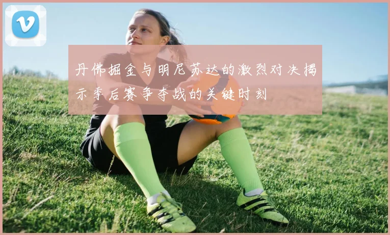 丹佛掘金与明尼苏达的激烈对决揭示季后赛争夺战的关键时刻