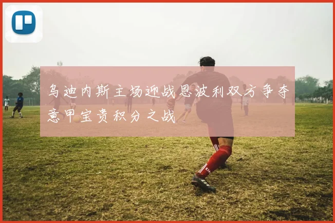乌迪内斯主场迎战恩波利双方争夺意甲宝贵积分之战