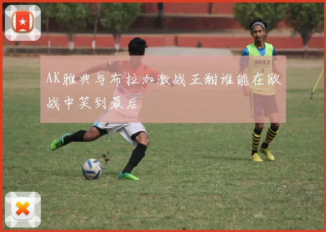 AK雅典与布拉加激战正酣谁能在欧战中笑到最后