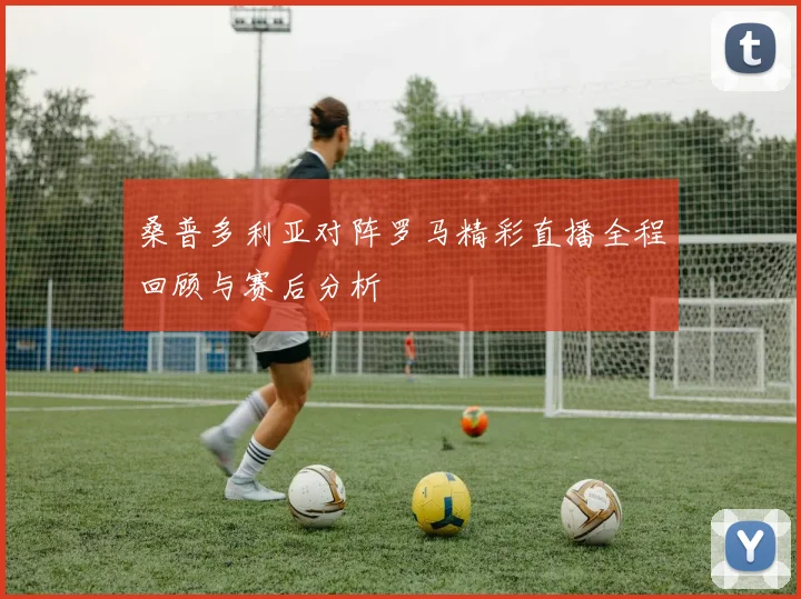 桑普多利亚对阵罗马精彩直播全程回顾与赛后分析
