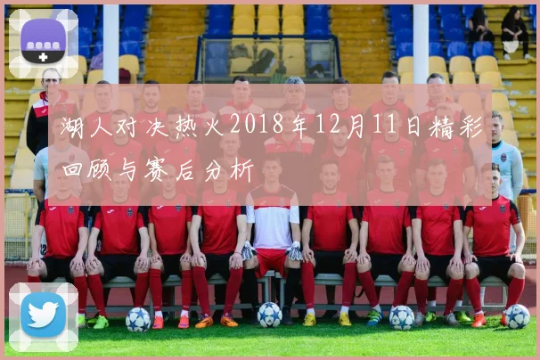 湖人对决热火2018年12月11日精彩回顾与赛后分析