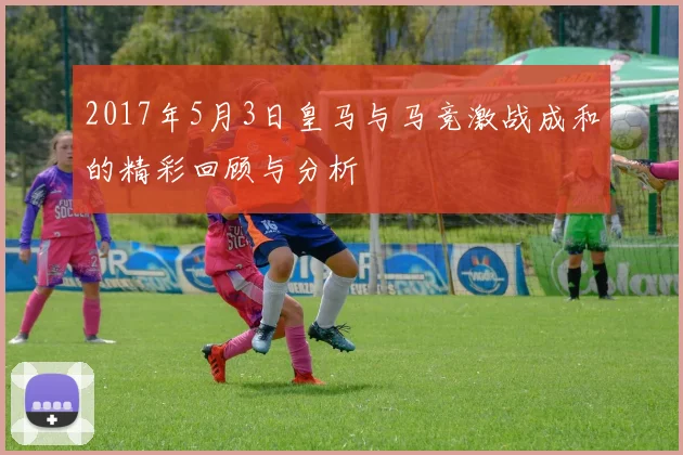2017年5月3日皇马与马竞激战成和的精彩回顾与分析