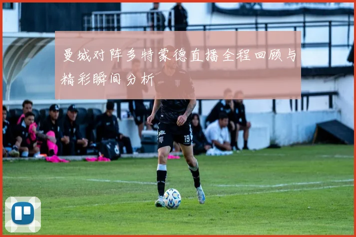 曼城对阵多特蒙德直播全程回顾与精彩瞬间分析