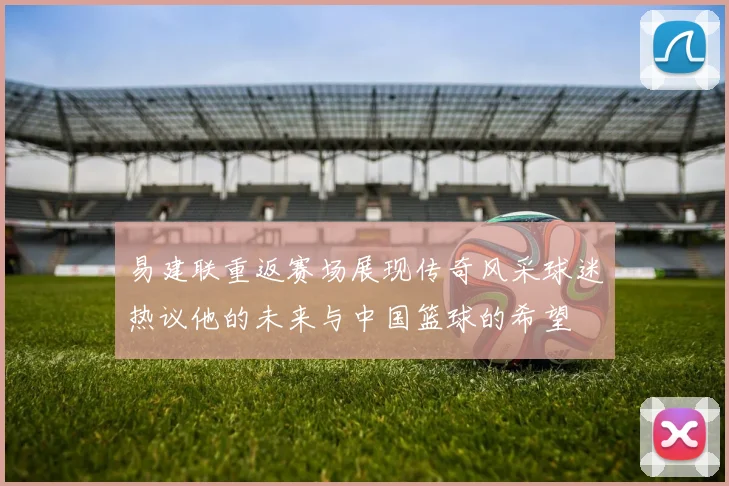 易建联重返赛场展现传奇风采球迷热议他的未来与中国篮球的希望