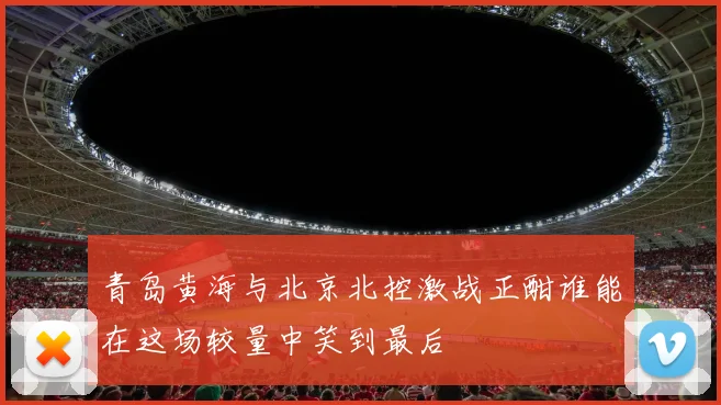 青岛黄海与北京北控激战正酣谁能在这场较量中笑到最后