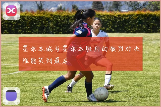 墨尔本城与墨尔本胜利的激烈对决谁能笑到最后
