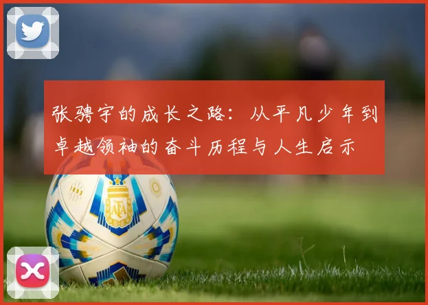 张骋宇的成长之路：从平凡少年到卓越领袖的奋斗历程与人生启示