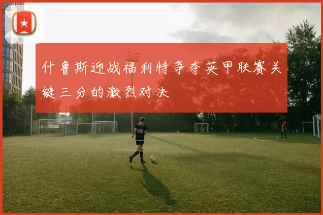 什鲁斯迎战福利特争夺英甲联赛关键三分的激烈对决