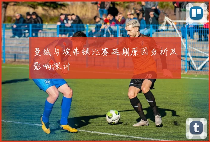 曼城与埃弗顿比赛延期原因分析及影响探讨