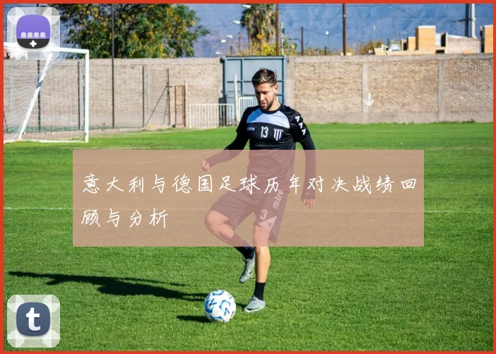 意大利与德国足球历年对决战绩回顾与分析