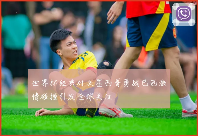 世界杯经典对决墨西哥勇战巴西激情碰撞引发全球关注