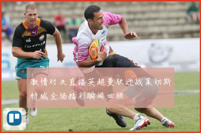 激情对决直播英超曼联迎战莱切斯特城全场精彩瞬间回顾