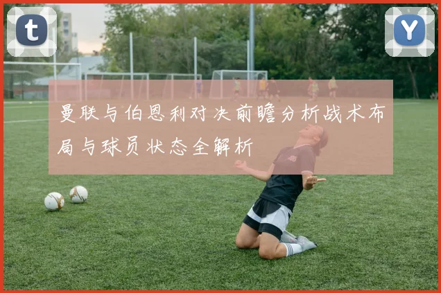 曼联与伯恩利对决前瞻分析战术布局与球员状态全解析