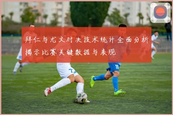 拜仁与尤文对决技术统计全面分析揭示比赛关键数据与表现