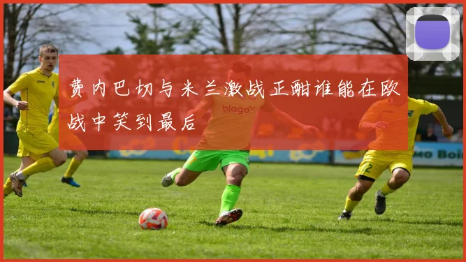 费内巴切与米兰激战正酣谁能在欧战中笑到最后