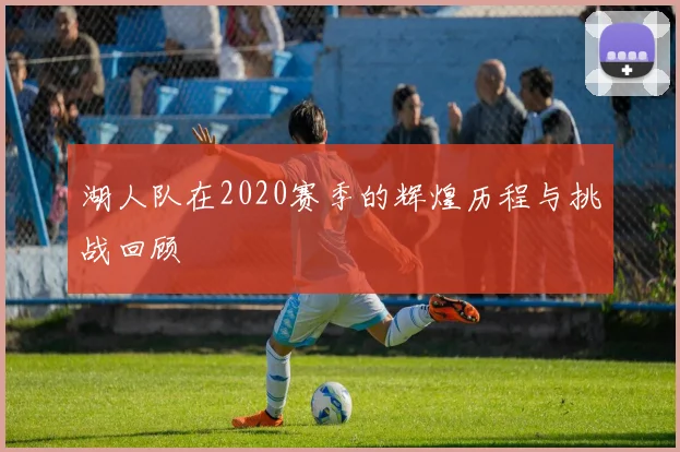 湖人队在2020赛季的辉煌历程与挑战回顾